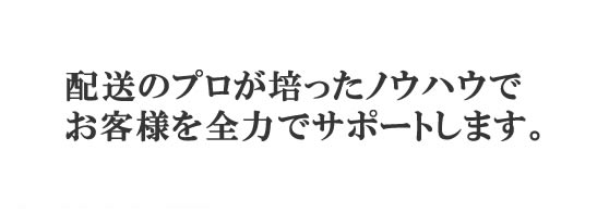 配送のプロが培ったノウハウでお客様を全力でサポートします