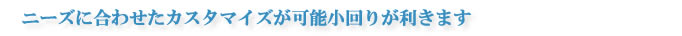 お客様のニーズに合わせたカスタマイズが可能で小回りが利きます