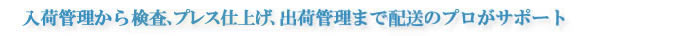 入庫管理から検査、プレス仕上げ、出荷管理、在庫管理まで配送のプロがサポート