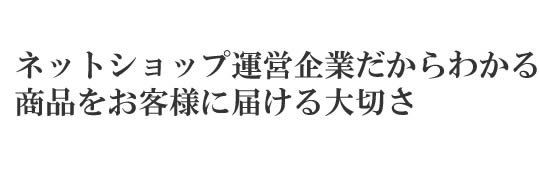 ネットショップ運営企業だからわかる商品をお客様に届ける大切さ